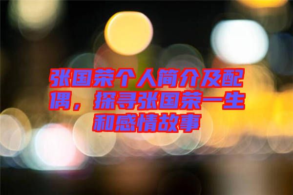 張國(guó)榮個(gè)人簡(jiǎn)介及配偶，探尋張國(guó)榮一生和感情故事