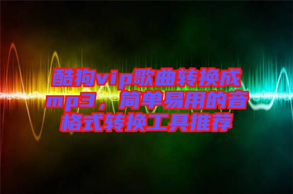 酷狗vip歌曲轉(zhuǎn)換成mp3，簡(jiǎn)單易用的音格式轉(zhuǎn)換工具推薦