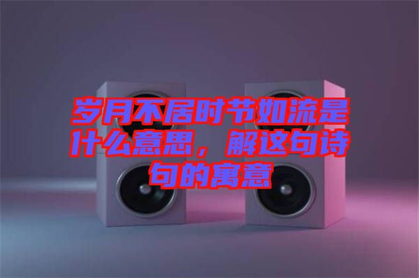 歲月不居時節如流是什么意思，解這句詩句的寓意