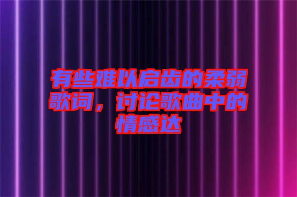 有些難以啟齒的柔弱歌詞，討論歌曲中的情感達