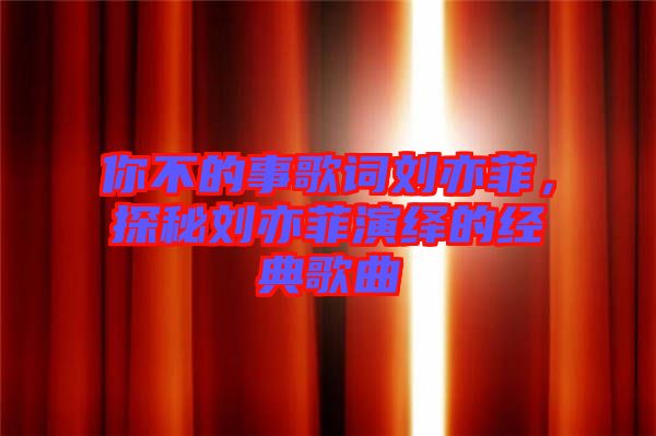 你不的事歌詞劉亦菲，探秘劉亦菲演繹的經(jīng)典歌曲