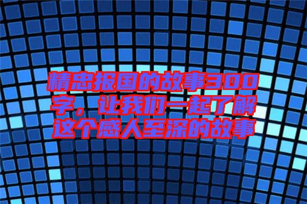 精忠報(bào)國(guó)的故事300字，讓我們一起了解這個(gè)感人至深的故事