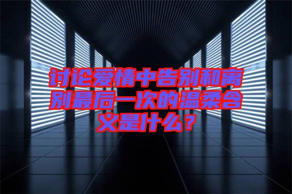 討論愛情中告別和離別最后一次的溫柔含義是什么？