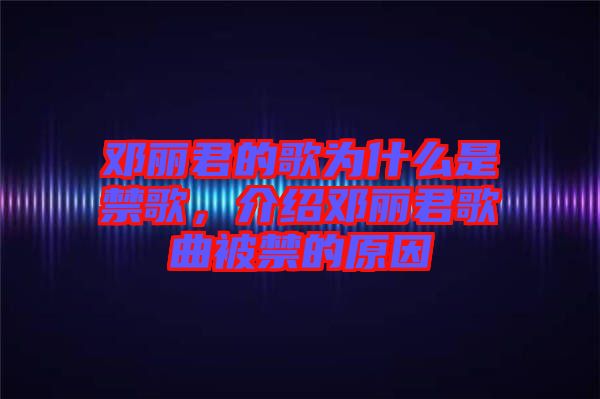 鄧麗君的歌為什么是禁歌，介紹鄧麗君歌曲被禁的原因