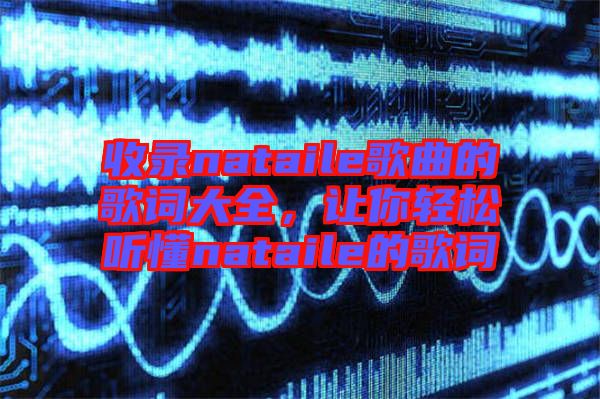 收錄nataile歌曲的歌詞大全，讓你輕松聽懂nataile的歌詞