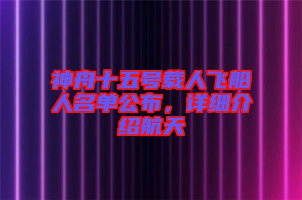 神舟十五號載人飛船人名單公布，詳細介紹航天