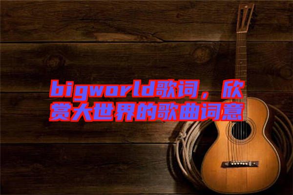 bigworld歌詞，欣賞大世界的歌曲詞意