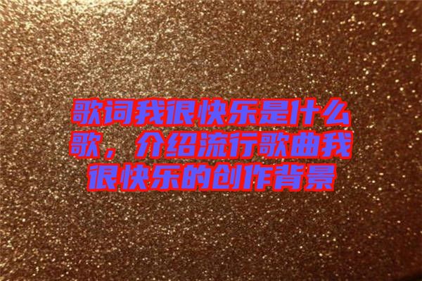 歌詞我很快樂是什么歌，介紹流行歌曲我很快樂的創作背景