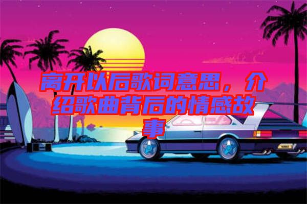 離開以后歌詞意思，介紹歌曲背后的情感故事