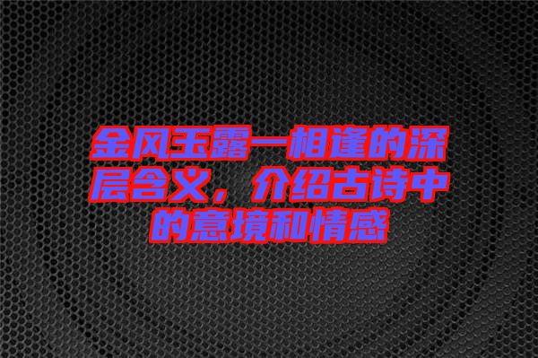 金風玉露一相逢的深層含義，介紹古詩中的意境和情感