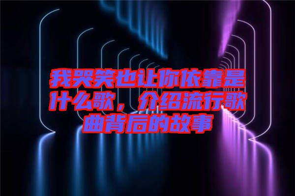 我哭笑也讓你依靠是什么歌，介紹流行歌曲背后的故事