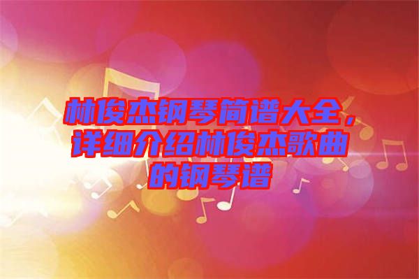 林俊杰鋼琴簡譜大全，詳細介紹林俊杰歌曲的鋼琴譜