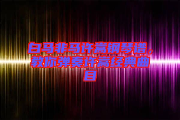 白馬非馬許嵩鋼琴譜，教你彈奏許嵩經(jīng)典曲目