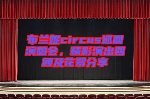 布蘭妮circus巡回演唱會，精彩演出回顧及花絮分享