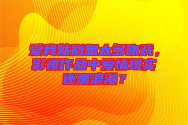 愛我就別想太多吻戲，影視作品中愛情現(xiàn)實還是浪漫？