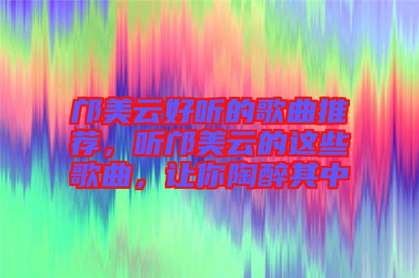 鄺美云好聽的歌曲推薦，聽鄺美云的這些歌曲，讓你陶醉其中