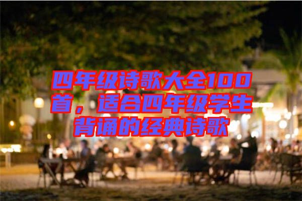 四年級(jí)詩(shī)歌大全100首，適合四年級(jí)學(xué)生背誦的經(jīng)典詩(shī)歌