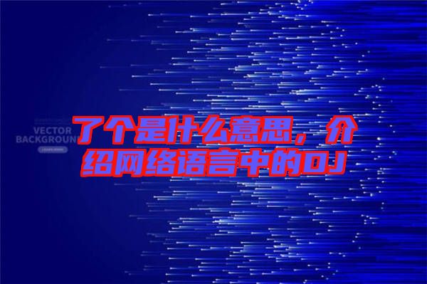 了個是什么意思，介紹網絡語言中的DJ