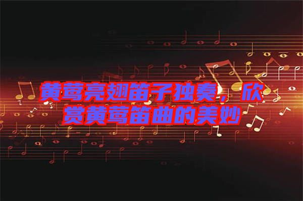 黃鶯亮翅笛子獨奏，欣賞黃鶯笛曲的美妙