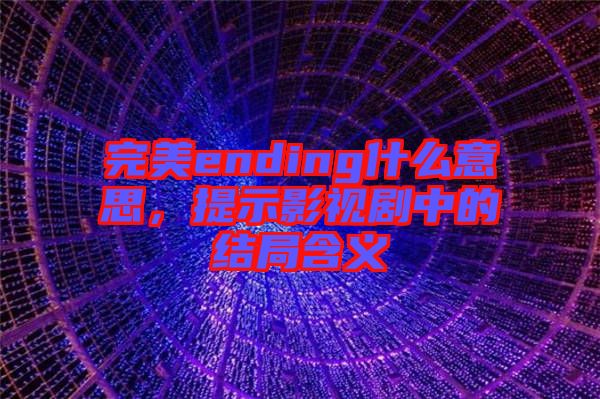 完美ending什么意思，提示影視劇中的結局含義