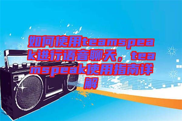 如何使用teamspeak進行語音聊天，teamspeak使用指南詳解