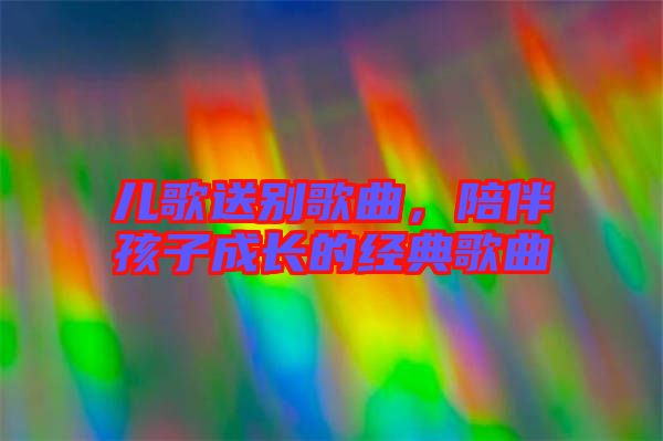 兒歌送別歌曲，陪伴孩子成長的經典歌曲