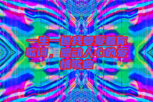 一生一世我要愛著你歌詞，感動人心的愛情歌曲