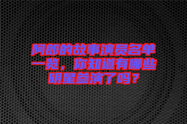 阿郎的故事演員名單一覽，你知道有哪些明星參演了嗎？