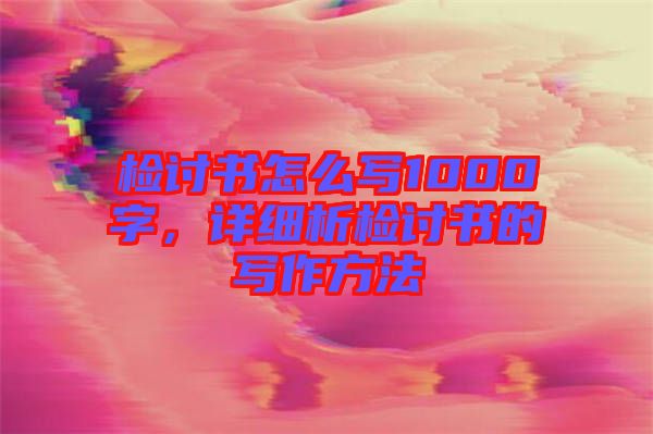 檢討書怎么寫1000字，詳細析檢討書的寫作方法