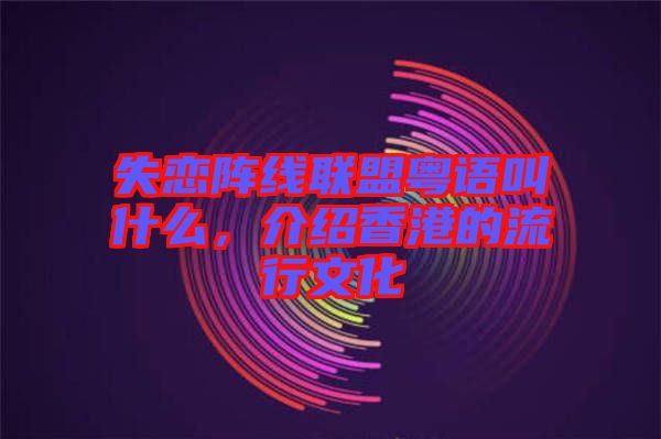 失戀陣線聯盟粵語叫什么，介紹香港的流行文化