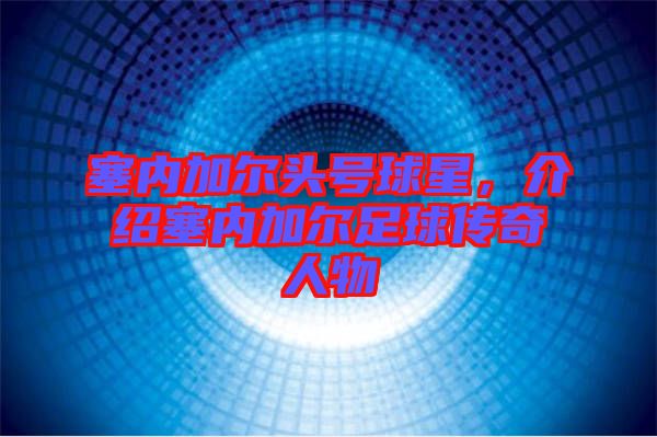 塞內(nèi)加爾頭號(hào)球星，介紹塞內(nèi)加爾足球傳奇人物