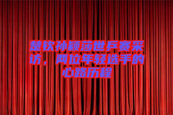 楚欽孫穎莎世乒賽采訪，兩位年輕選手的心路歷程