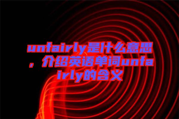 unfairly是什么意思，介紹英語單詞unfairly的含義