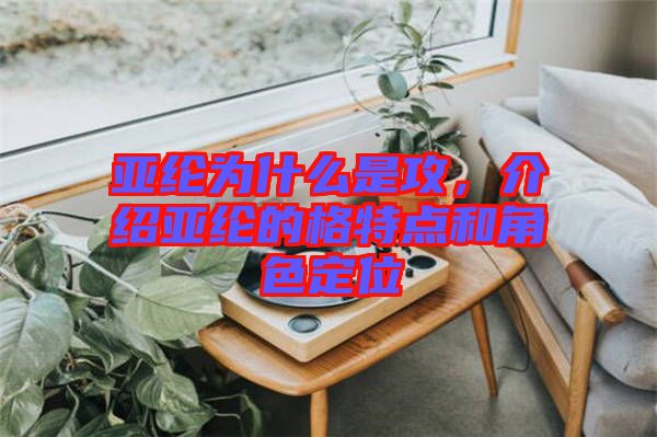 亞綸為什么是攻，介紹亞綸的格特點和角色定位