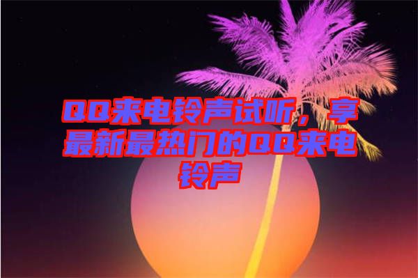 QQ來電鈴聲試聽，享最新最熱門的QQ來電鈴聲