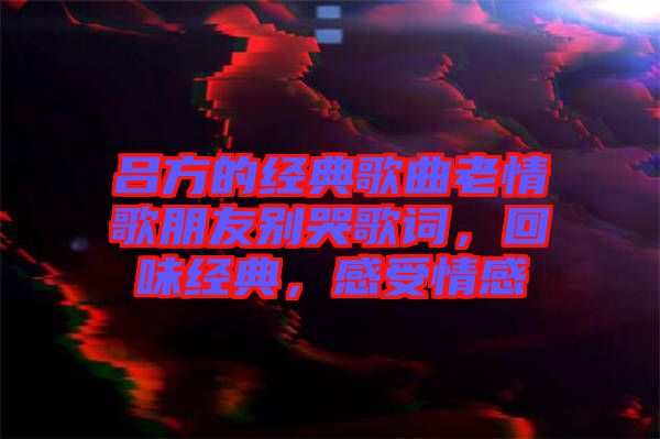 呂方的經典歌曲老情歌朋友別哭歌詞，回味經典，感受情感