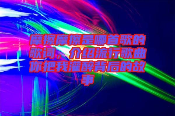 摩擦摩擦是哪首歌的歌詞，介紹流行歌曲你把我灌醉背后的故事