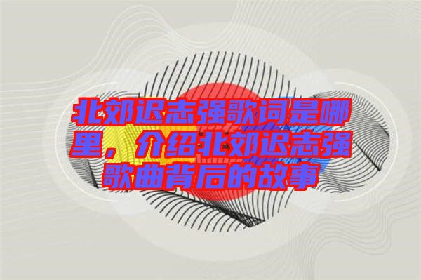 北郊遲志強歌詞是哪里，介紹北郊遲志強歌曲背后的故事