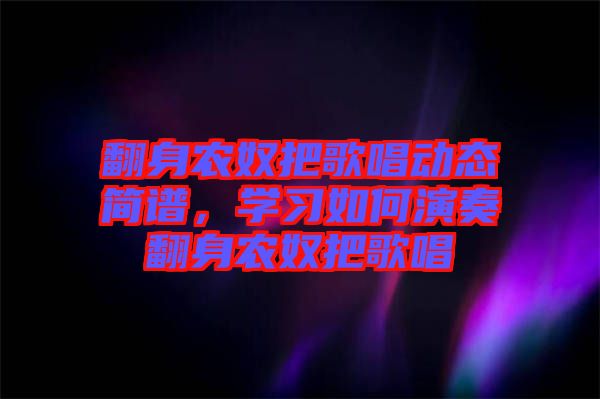 翻身農(nóng)奴把歌唱?jiǎng)討B(tài)簡譜，學(xué)習(xí)如何演奏翻身農(nóng)奴把歌唱