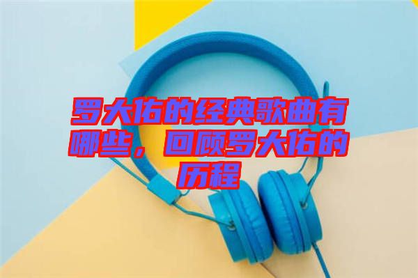 羅大佑的經典歌曲有哪些，回顧羅大佑的歷程