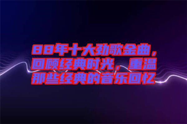 88年十大勁歌金曲，回顧經(jīng)典時光，重溫那些經(jīng)典的音樂回憶