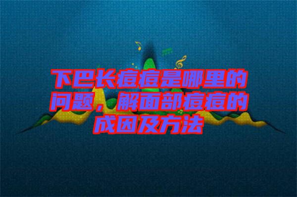 下巴長(zhǎng)痘痘是哪里的問(wèn)題，解面部痘痘的成因及方法