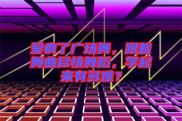 愛瘋了廣場舞，跟著舞曲盡情舞蹈，學起來有多難？