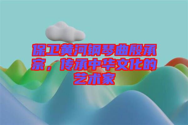 保衛黃河鋼琴曲殷承宗，傳承中華文化的藝術家