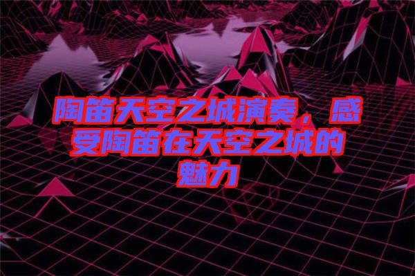 陶笛天空之城演奏，感受陶笛在天空之城的魅力