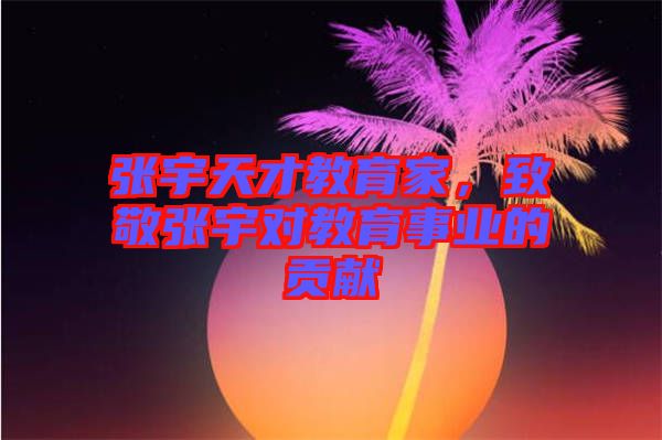 張宇天才教育家，致敬張宇對教育事業(yè)的貢獻