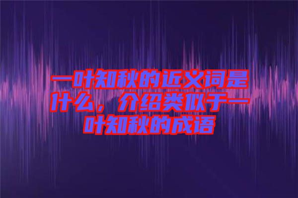 一葉知秋的近義詞是什么，介紹類似于一葉知秋的成語(yǔ)