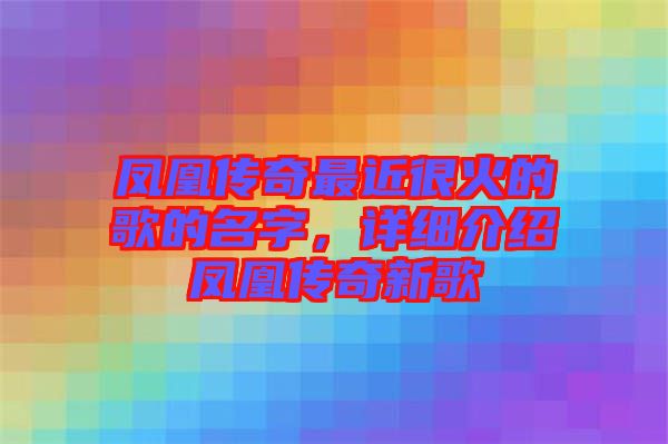 鳳凰傳奇最近很火的歌的名字，詳細介紹鳳凰傳奇新歌