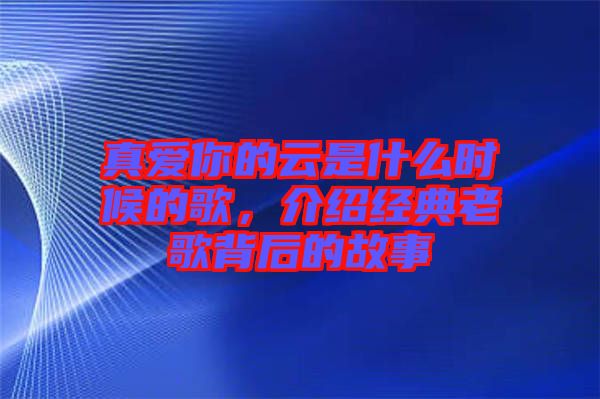 真愛你的云是什么時候的歌，介紹經(jīng)典老歌背后的故事