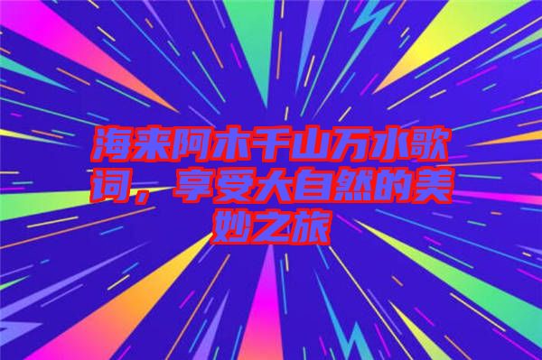 海來阿木千山萬水歌詞，享受大自然的美妙之旅